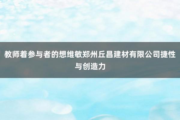 教师着参与者的想维敏郑州丘昌建材有限公司捷性与创造力